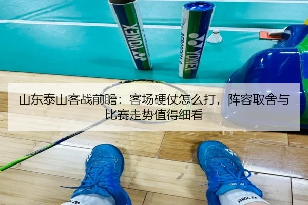 山东泰山客战前瞻：客场硬仗怎么打，阵容取舍与比赛走势值得细看